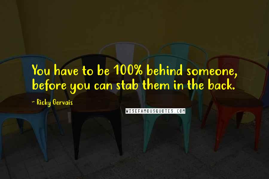 Ricky Gervais Quotes: You have to be 100% behind someone, before you can stab them in the back.