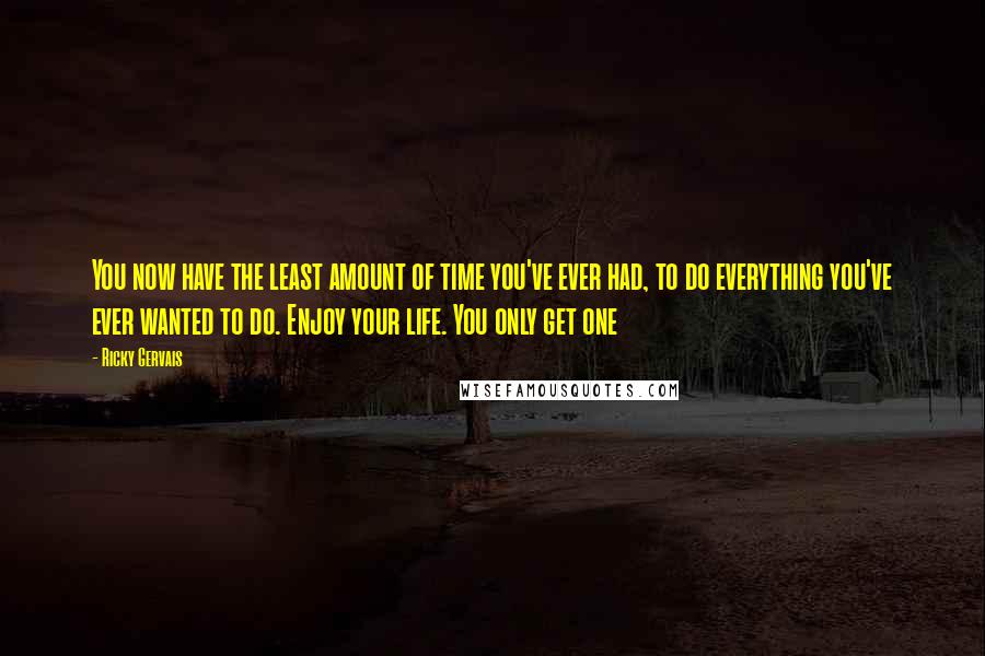 Ricky Gervais Quotes: You now have the least amount of time you've ever had, to do everything you've ever wanted to do. Enjoy your life. You only get one