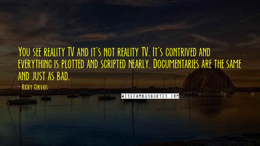 Ricky Gervais Quotes: You see reality TV and it's not reality TV. It's contrived and everything is plotted and scripted nearly. Documentaries are the same and just as bad.