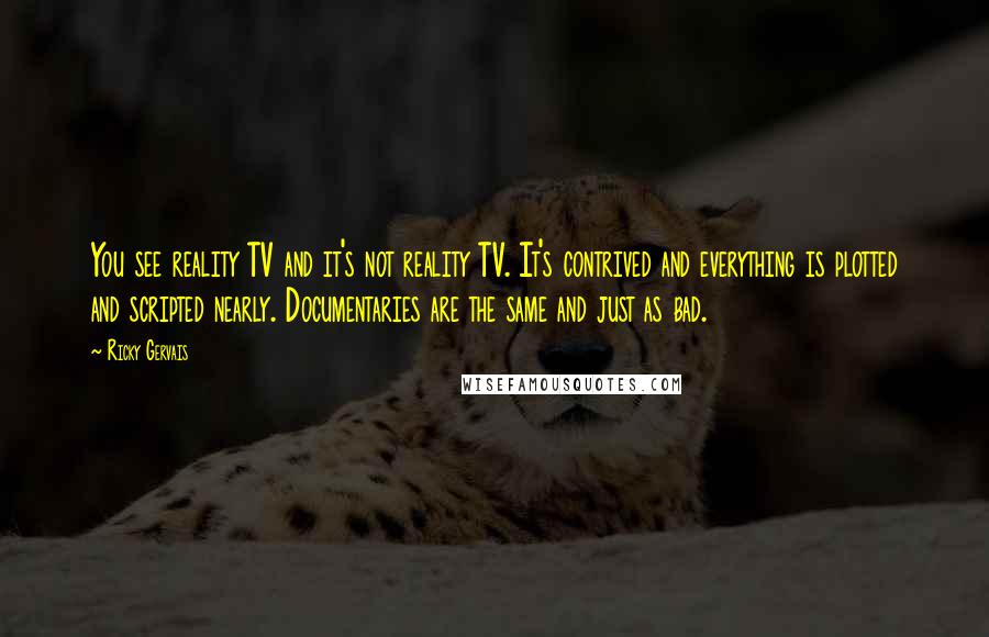 Ricky Gervais Quotes: You see reality TV and it's not reality TV. It's contrived and everything is plotted and scripted nearly. Documentaries are the same and just as bad.