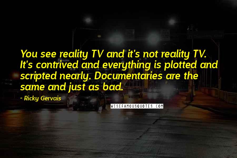 Ricky Gervais Quotes: You see reality TV and it's not reality TV. It's contrived and everything is plotted and scripted nearly. Documentaries are the same and just as bad.