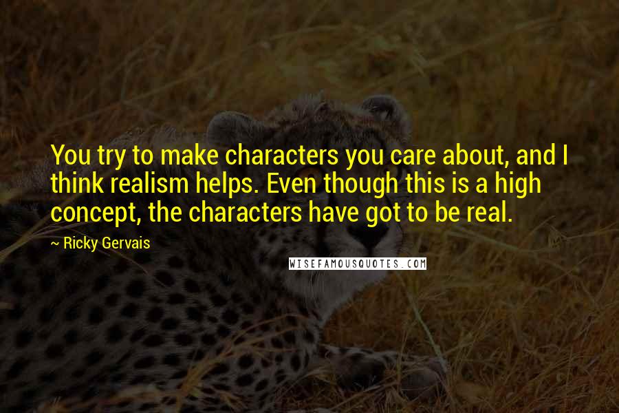 Ricky Gervais Quotes: You try to make characters you care about, and I think realism helps. Even though this is a high concept, the characters have got to be real.