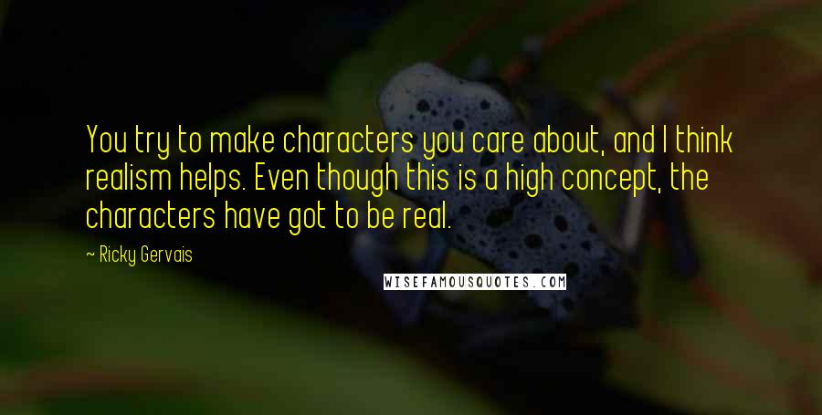 Ricky Gervais Quotes: You try to make characters you care about, and I think realism helps. Even though this is a high concept, the characters have got to be real.