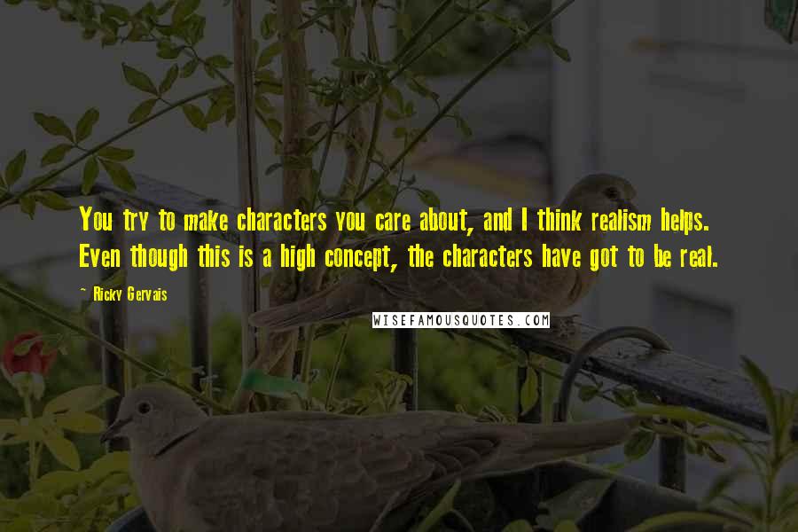 Ricky Gervais Quotes: You try to make characters you care about, and I think realism helps. Even though this is a high concept, the characters have got to be real.