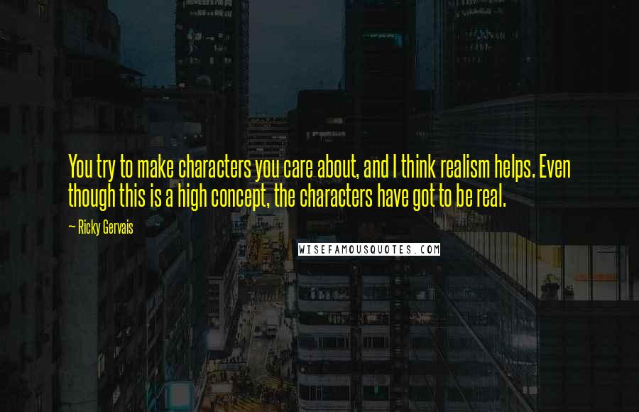 Ricky Gervais Quotes: You try to make characters you care about, and I think realism helps. Even though this is a high concept, the characters have got to be real.