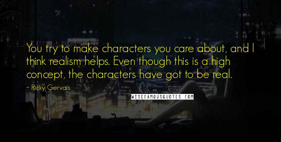 Ricky Gervais Quotes: You try to make characters you care about, and I think realism helps. Even though this is a high concept, the characters have got to be real.