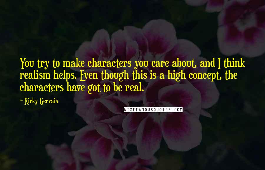 Ricky Gervais Quotes: You try to make characters you care about, and I think realism helps. Even though this is a high concept, the characters have got to be real.