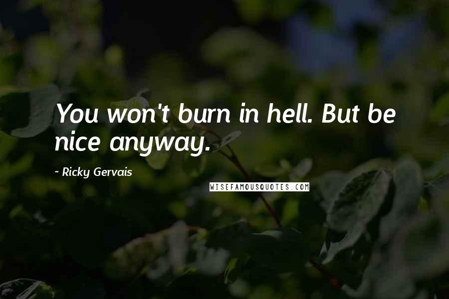 Ricky Gervais Quotes: You won't burn in hell. But be nice anyway.