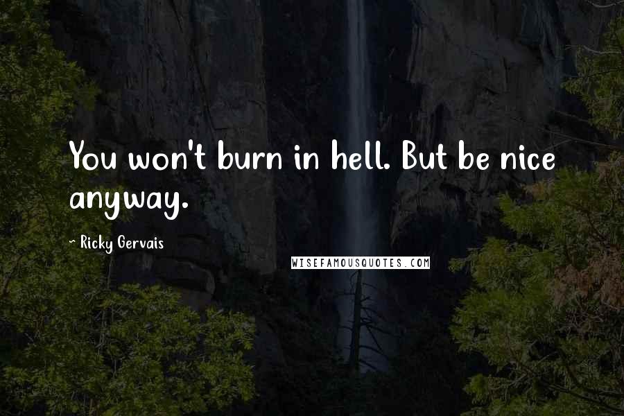 Ricky Gervais Quotes: You won't burn in hell. But be nice anyway.