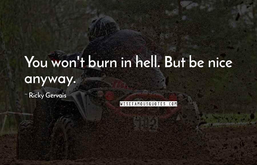 Ricky Gervais Quotes: You won't burn in hell. But be nice anyway.