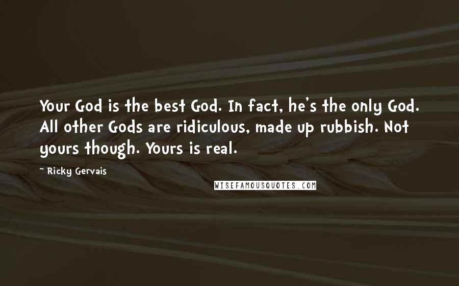 Ricky Gervais Quotes: Your God is the best God. In fact, he's the only God. All other Gods are ridiculous, made up rubbish. Not yours though. Yours is real.