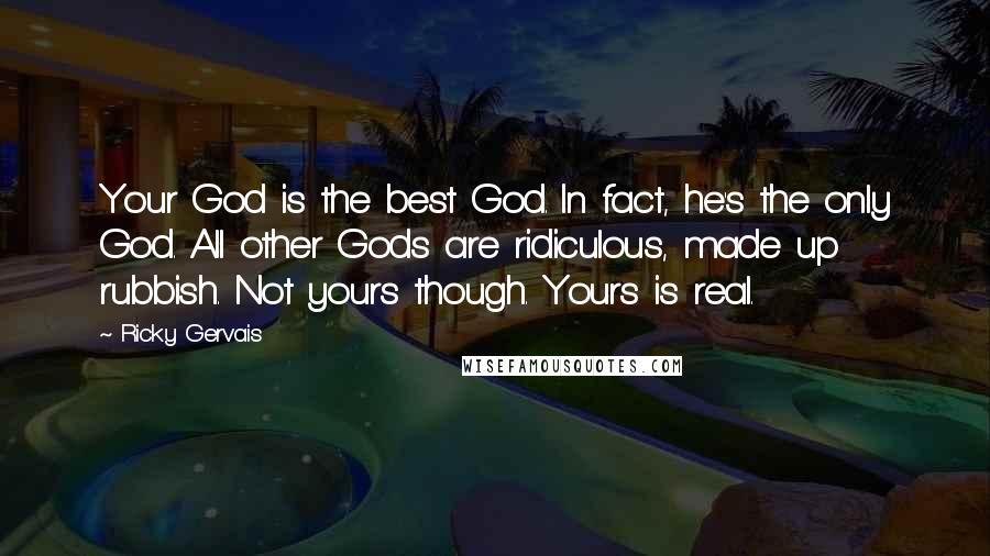 Ricky Gervais Quotes: Your God is the best God. In fact, he's the only God. All other Gods are ridiculous, made up rubbish. Not yours though. Yours is real.