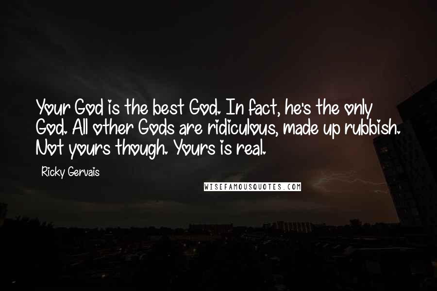 Ricky Gervais Quotes: Your God is the best God. In fact, he's the only God. All other Gods are ridiculous, made up rubbish. Not yours though. Yours is real.