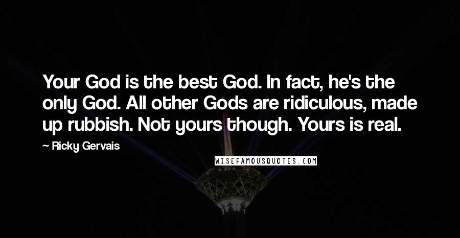 Ricky Gervais Quotes: Your God is the best God. In fact, he's the only God. All other Gods are ridiculous, made up rubbish. Not yours though. Yours is real.