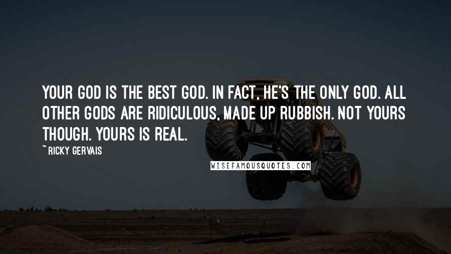 Ricky Gervais Quotes: Your God is the best God. In fact, he's the only God. All other Gods are ridiculous, made up rubbish. Not yours though. Yours is real.