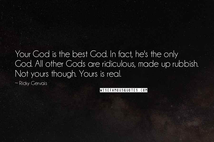 Ricky Gervais Quotes: Your God is the best God. In fact, he's the only God. All other Gods are ridiculous, made up rubbish. Not yours though. Yours is real.