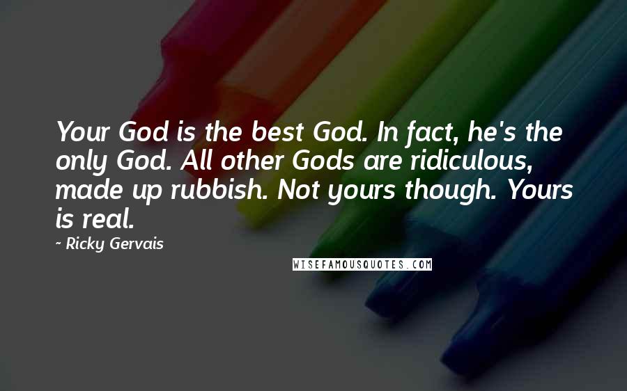 Ricky Gervais Quotes: Your God is the best God. In fact, he's the only God. All other Gods are ridiculous, made up rubbish. Not yours though. Yours is real.