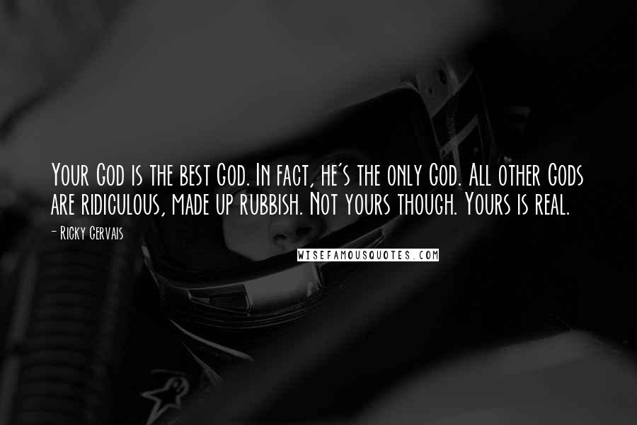 Ricky Gervais Quotes: Your God is the best God. In fact, he's the only God. All other Gods are ridiculous, made up rubbish. Not yours though. Yours is real.