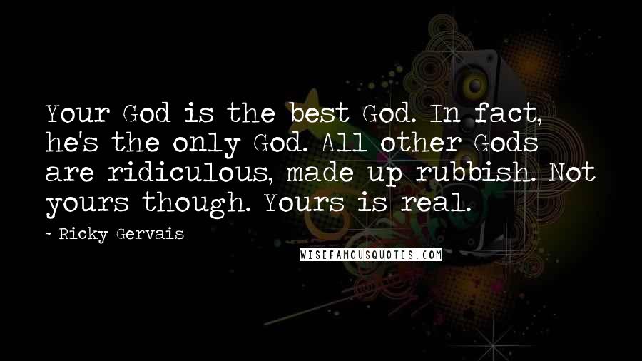 Ricky Gervais Quotes: Your God is the best God. In fact, he's the only God. All other Gods are ridiculous, made up rubbish. Not yours though. Yours is real.