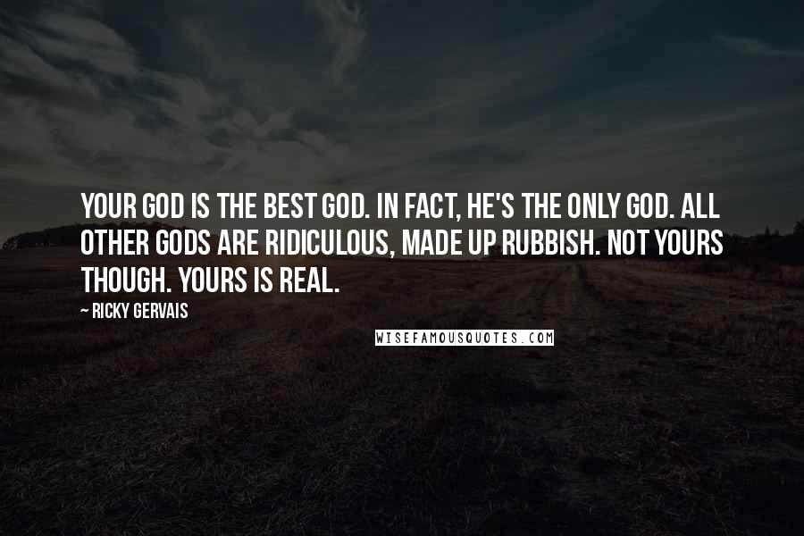 Ricky Gervais Quotes: Your God is the best God. In fact, he's the only God. All other Gods are ridiculous, made up rubbish. Not yours though. Yours is real.