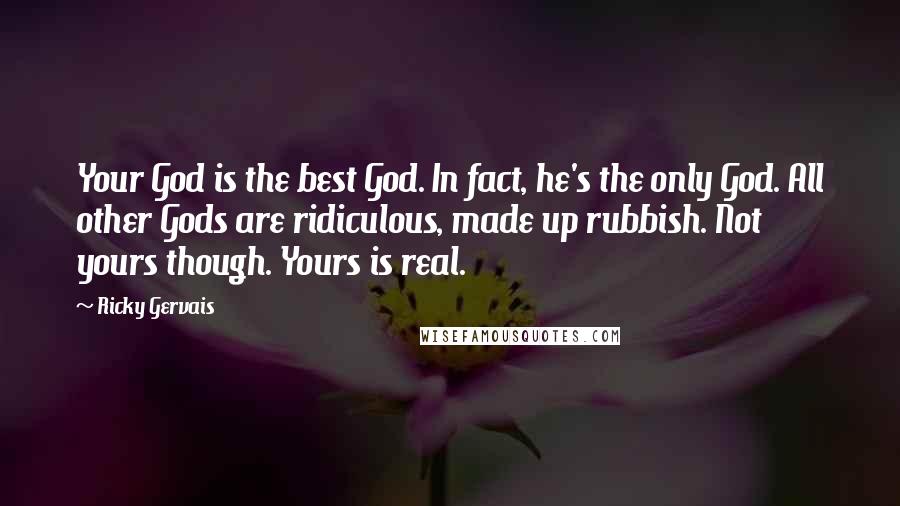 Ricky Gervais Quotes: Your God is the best God. In fact, he's the only God. All other Gods are ridiculous, made up rubbish. Not yours though. Yours is real.