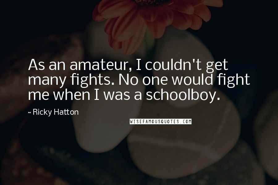 Ricky Hatton Quotes: As an amateur, I couldn't get many fights. No one would fight me when I was a schoolboy.