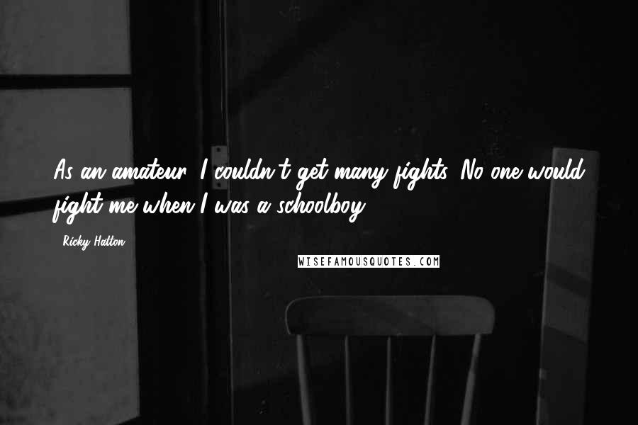 Ricky Hatton Quotes: As an amateur, I couldn't get many fights. No one would fight me when I was a schoolboy.