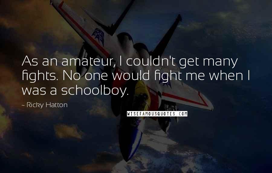 Ricky Hatton Quotes: As an amateur, I couldn't get many fights. No one would fight me when I was a schoolboy.