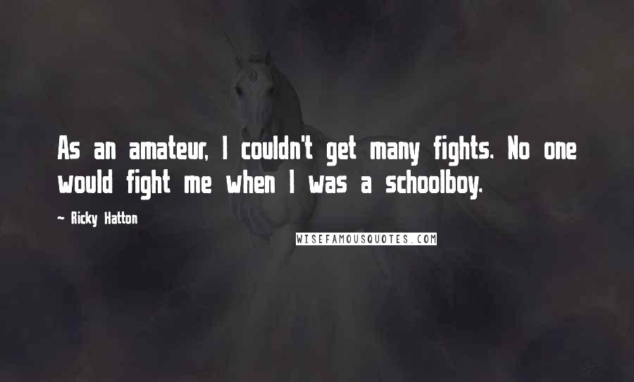 Ricky Hatton Quotes: As an amateur, I couldn't get many fights. No one would fight me when I was a schoolboy.