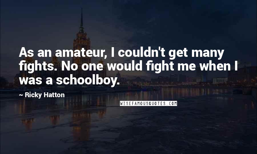 Ricky Hatton Quotes: As an amateur, I couldn't get many fights. No one would fight me when I was a schoolboy.