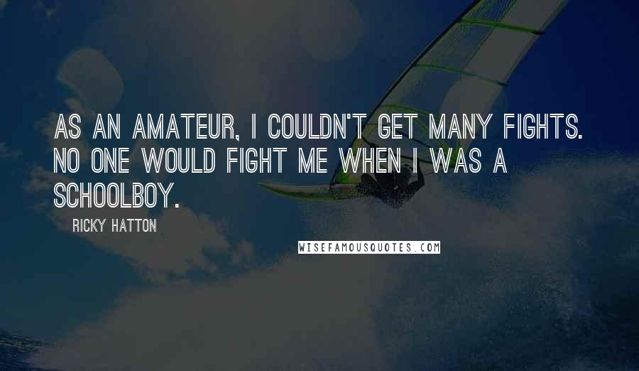 Ricky Hatton Quotes: As an amateur, I couldn't get many fights. No one would fight me when I was a schoolboy.