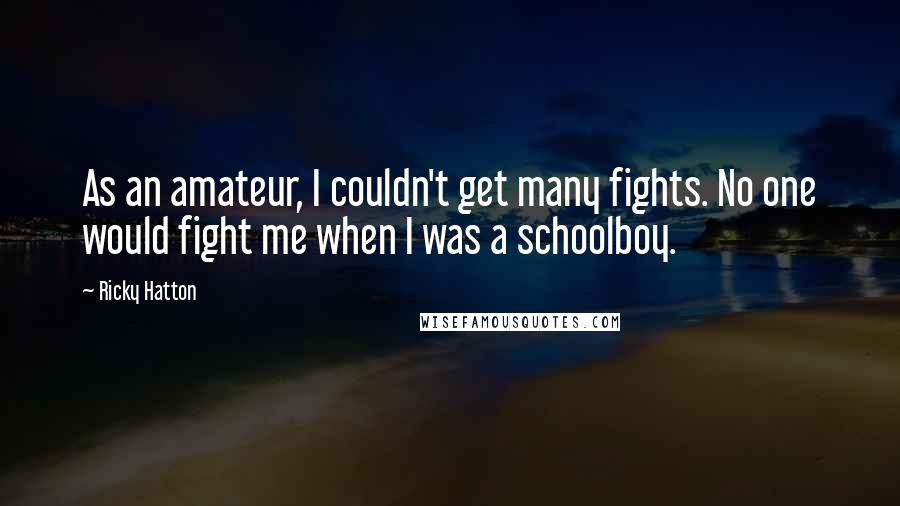 Ricky Hatton Quotes: As an amateur, I couldn't get many fights. No one would fight me when I was a schoolboy.