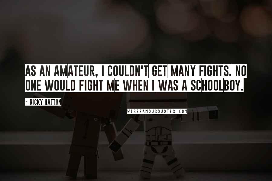 Ricky Hatton Quotes: As an amateur, I couldn't get many fights. No one would fight me when I was a schoolboy.