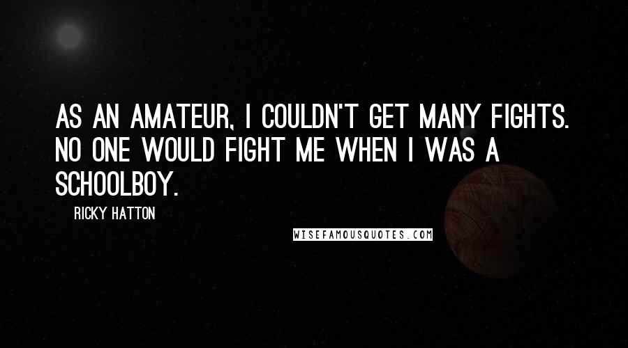 Ricky Hatton Quotes: As an amateur, I couldn't get many fights. No one would fight me when I was a schoolboy.