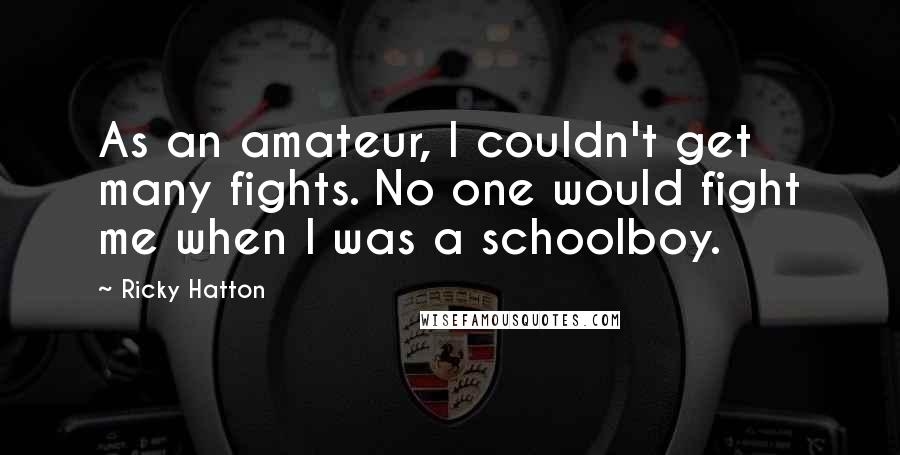 Ricky Hatton Quotes: As an amateur, I couldn't get many fights. No one would fight me when I was a schoolboy.