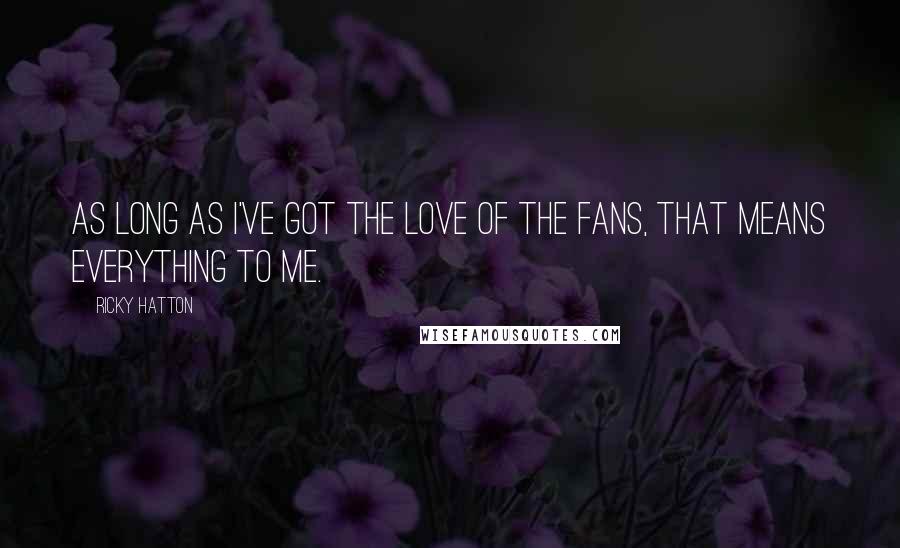 Ricky Hatton Quotes: As long as I've got the love of the fans, that means everything to me.