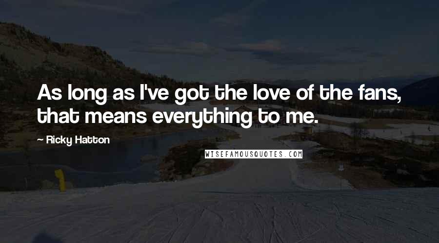 Ricky Hatton Quotes: As long as I've got the love of the fans, that means everything to me.