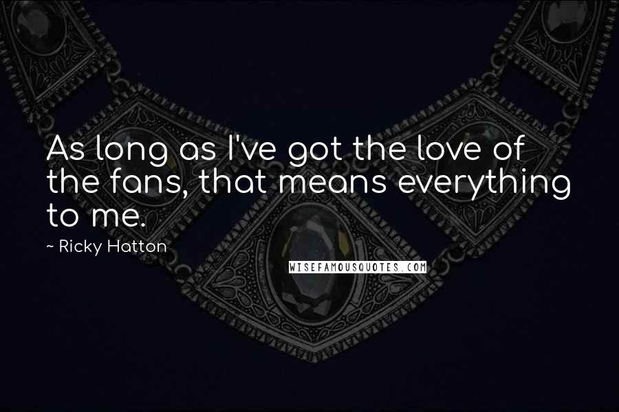 Ricky Hatton Quotes: As long as I've got the love of the fans, that means everything to me.