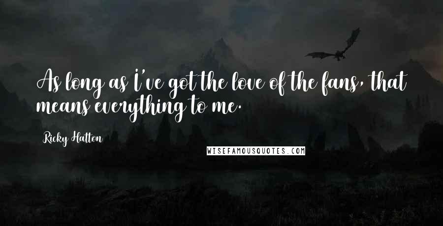 Ricky Hatton Quotes: As long as I've got the love of the fans, that means everything to me.