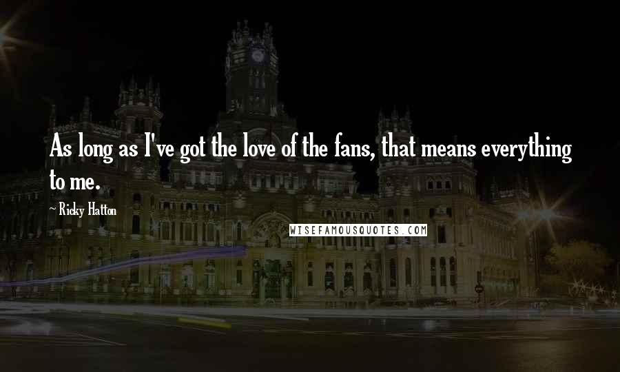 Ricky Hatton Quotes: As long as I've got the love of the fans, that means everything to me.
