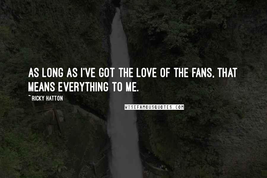 Ricky Hatton Quotes: As long as I've got the love of the fans, that means everything to me.