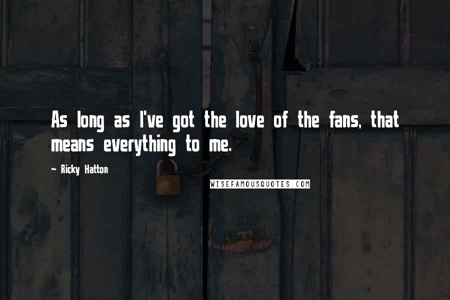 Ricky Hatton Quotes: As long as I've got the love of the fans, that means everything to me.