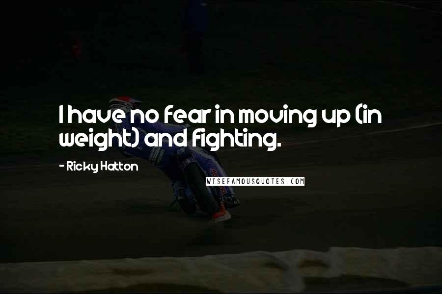 Ricky Hatton Quotes: I have no fear in moving up (in weight) and fighting.