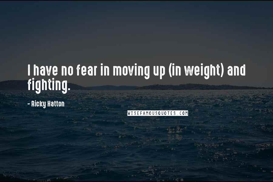 Ricky Hatton Quotes: I have no fear in moving up (in weight) and fighting.