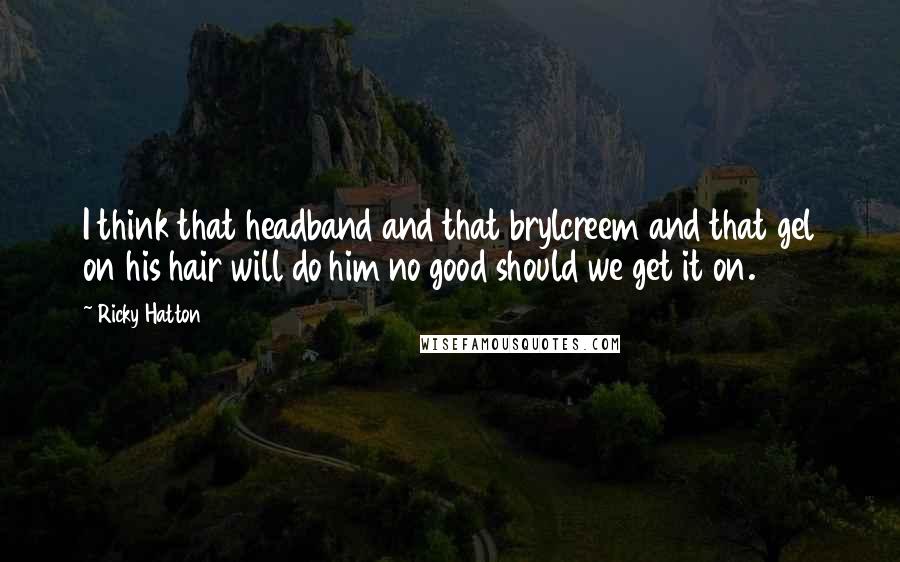 Ricky Hatton Quotes: I think that headband and that brylcreem and that gel on his hair will do him no good should we get it on.