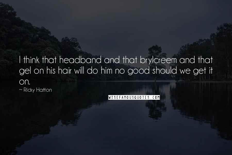 Ricky Hatton Quotes: I think that headband and that brylcreem and that gel on his hair will do him no good should we get it on.