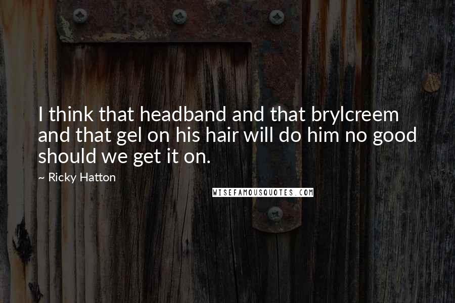 Ricky Hatton Quotes: I think that headband and that brylcreem and that gel on his hair will do him no good should we get it on.