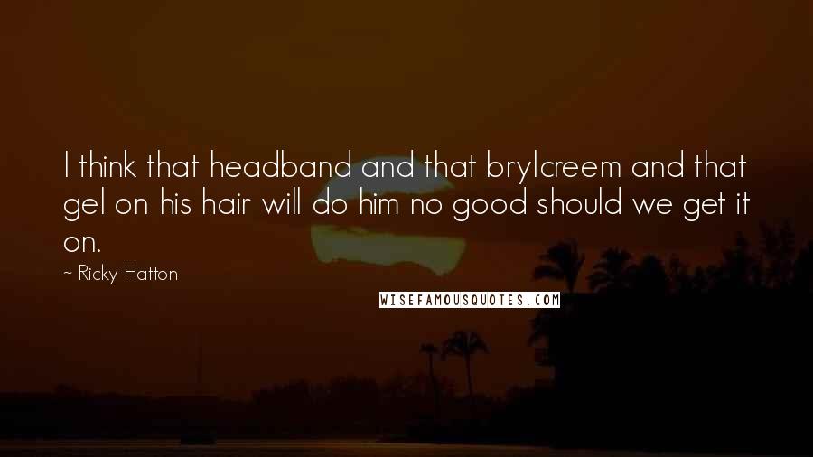 Ricky Hatton Quotes: I think that headband and that brylcreem and that gel on his hair will do him no good should we get it on.