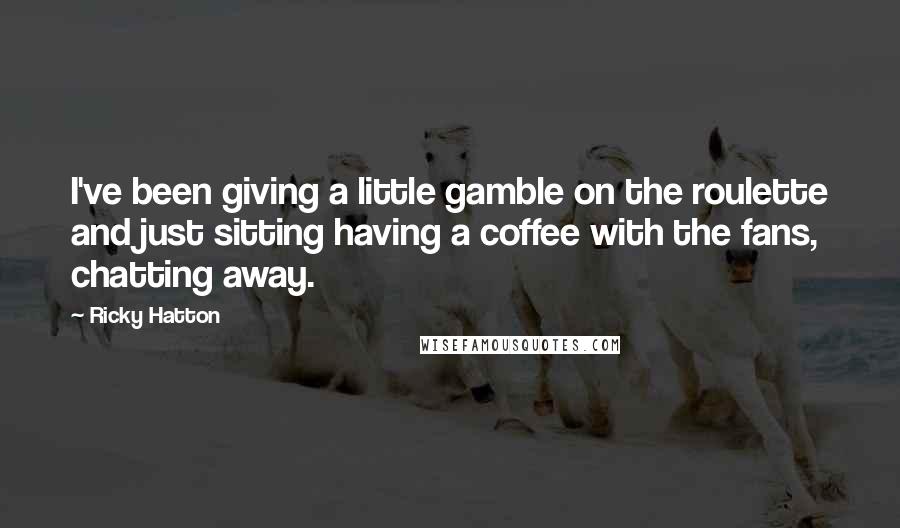Ricky Hatton Quotes: I've been giving a little gamble on the roulette and just sitting having a coffee with the fans, chatting away.