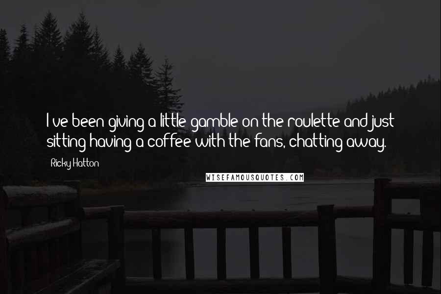 Ricky Hatton Quotes: I've been giving a little gamble on the roulette and just sitting having a coffee with the fans, chatting away.